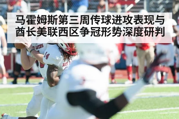 马霍姆斯第三周传球进攻表现与酋长美联西区争冠形势深度研判 - kaiyun