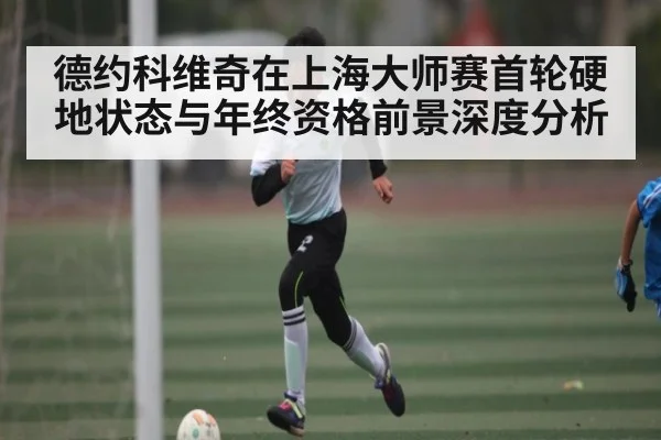 德约科维奇在上海大师赛首轮硬地状态与年终资格前景深度分析 - kaiyun