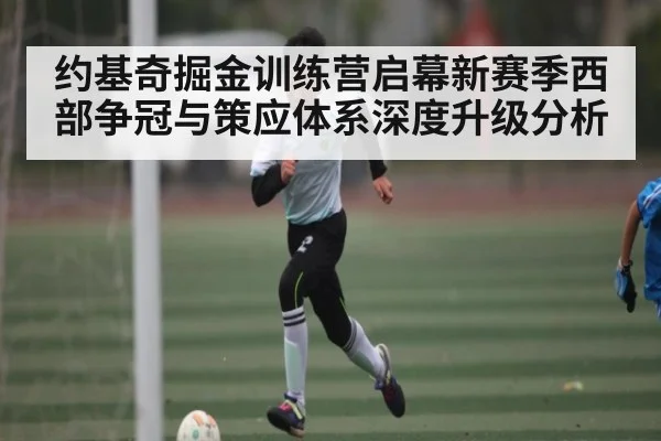 约基奇掘金训练营启幕新赛季西部争冠与策应体系深度升级分析 - kaiyun