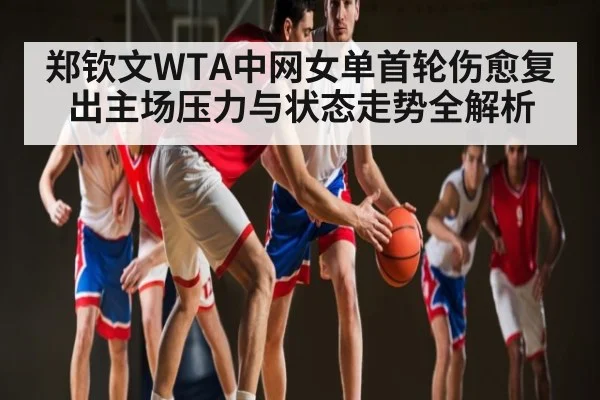 郑钦文WTA中网女单首轮伤愈复出主场压力与状态走势全解析 - kaiyun