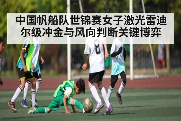 中国帆船队世锦赛女子激光雷迪尔级冲金与风向判断关键博弈 - kaiyun