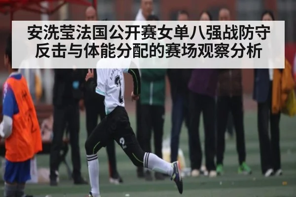 安洗莹法国公开赛女单八强战防守反击与体能分配的赛场观察分析 - kaiyun