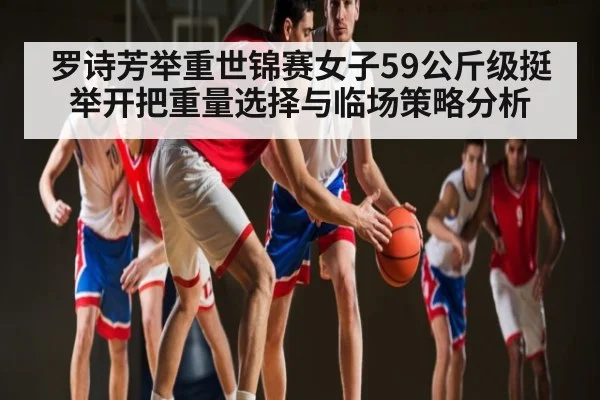 罗诗芳举重世锦赛女子59公斤级挺举开把重量选择与临场策略分析